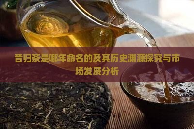 昔归茶是哪年命名的及其历史渊源探究与市场发展分析