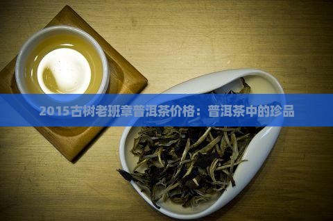 2015古树老班章普洱茶价格：普洱茶中的珍品