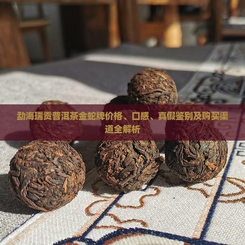 勐海瑞贡普洱茶金蛇牌价格、口感、真假鉴别及购买渠道全解析