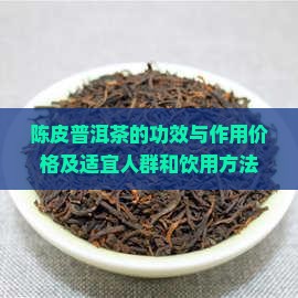 陈皮普洱茶的功效与作用价格及适宜人群和饮用方法