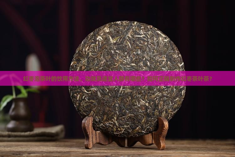 红枣泡茶叶的饮用方法、功效及适宜人群有哪些？如何正确制作红枣茶叶茶？