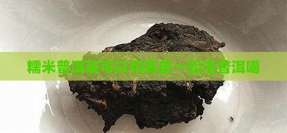 糯米普洱茶可以和陈皮一起泡普洱喝