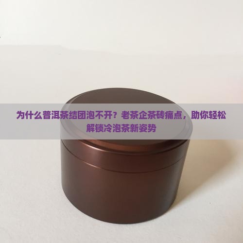 为什么普洱茶结团泡不开？老茶企茶砖痛点，助你轻松解锁冷泡茶新姿势