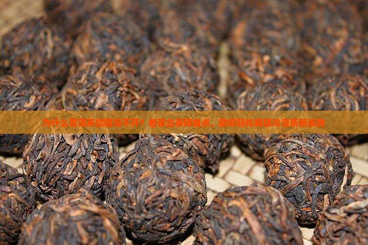 为什么普洱茶结团泡不开？老茶企茶砖痛点，助你轻松解锁冷泡茶新姿势
