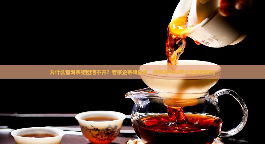 为什么普洱茶结团泡不开？老茶企茶砖痛点，助你轻松解锁冷泡茶新姿势
