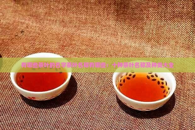 有哪些茶叶的名字茶叶名称有哪些：十种茶叶名称及种类大全