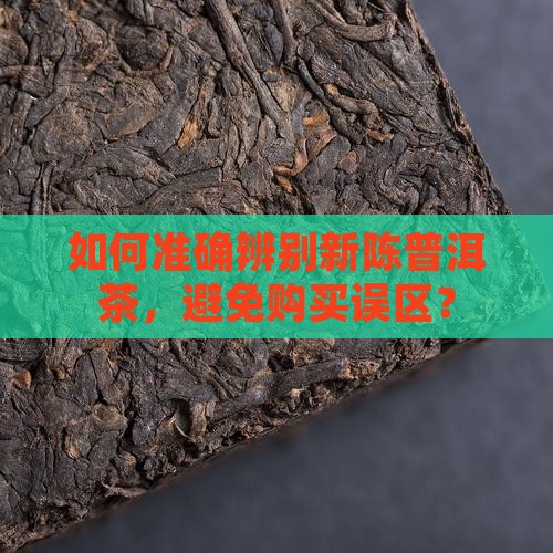 如何准确辨别新陈普洱茶，避免购买误区？