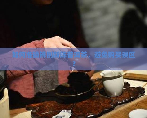 如何准确辨别新陈普洱茶，避免购买误区？
