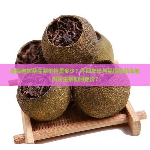 勐海老树茶生茶价格是多少？不同年份与品质的勐海老树茶生茶如何定价？