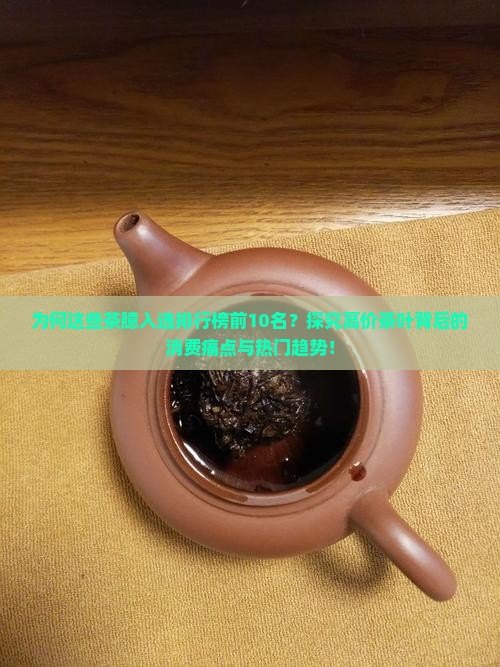 为何这些茶臆入选排行榜前10名？探究高价茶叶背后的消费痛点与热门趋势！