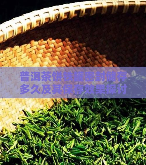 普洱茶饼铁罐密封储存多久及其保存效果探讨