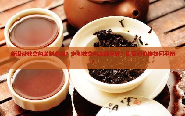 普洱茶铁盒包装制造商？定制铁盒包装哪里好？质量和价格如何平衡？