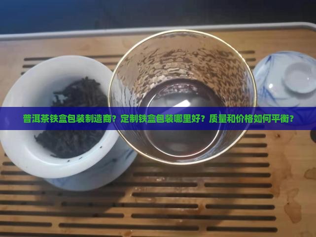 普洱茶铁盒包装制造商？定制铁盒包装哪里好？质量和价格如何平衡？