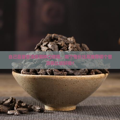 自己品鉴普洱茶哪种口感喝，哪个性价比高推荐哪个普洱茶比较好喝？