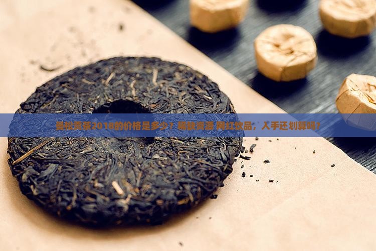 曼松贡茶2018的价格是多少？稀缺资源+网红饮品，入手还划算吗？