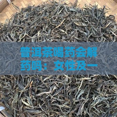 普洱茶喝药会解药吗：女性及一般情况探讨
