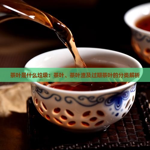 茶叶是什么垃圾：茶叶、茶叶渣及过期茶叶的分类解析