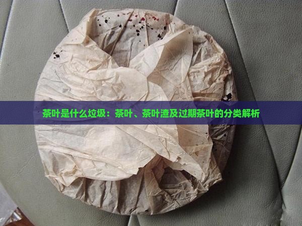 茶叶是什么垃圾：茶叶、茶叶渣及过期茶叶的分类解析
