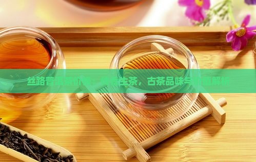丝路普洱茶价格：传香生茶，古茶品味与价值解析