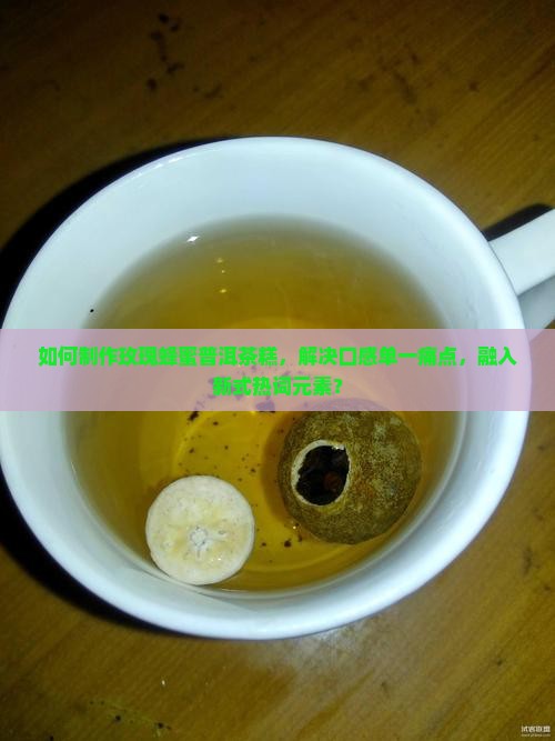 如何制作玫瑰蜂蜜普洱茶糕，解决口感单一痛点，融入新式热词元素？
