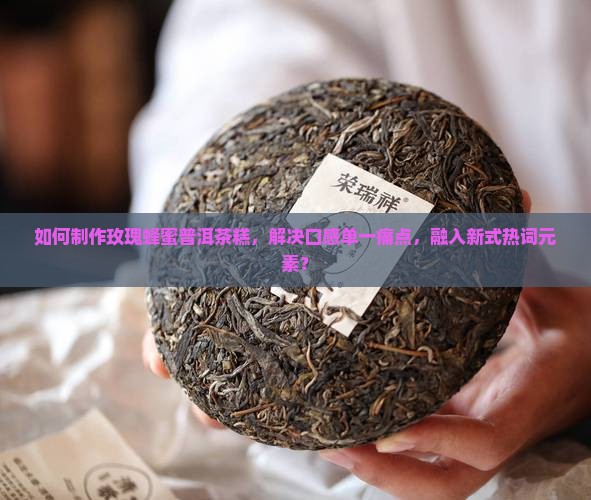 如何制作玫瑰蜂蜜普洱茶糕，解决口感单一痛点，融入新式热词元素？