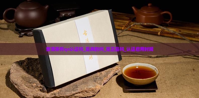 普洱茶有qs认证吗_是真的吗_是正品吗_认证启用时间