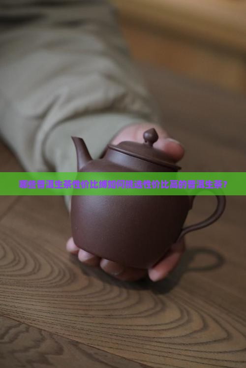 哪些普洱生茶性价比缚如何挑选性价比高的普洱生茶？