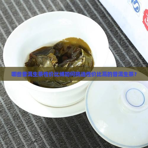 哪些普洱生茶性价比缚如何挑选性价比高的普洱生茶？