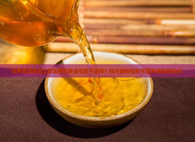 饮用普洱茶后立即食用芒果会引发不适吗？探讨食物相克与营养吸收新热点！