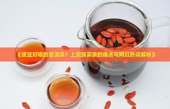 《便宜好喝的普洱茶？上班族买茶的痛点与网红热词解析》