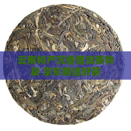 云南特产沉香普洱茶特级 京东精选好茶