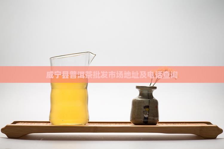 威宁县普洱茶批发市场地址及电话查询