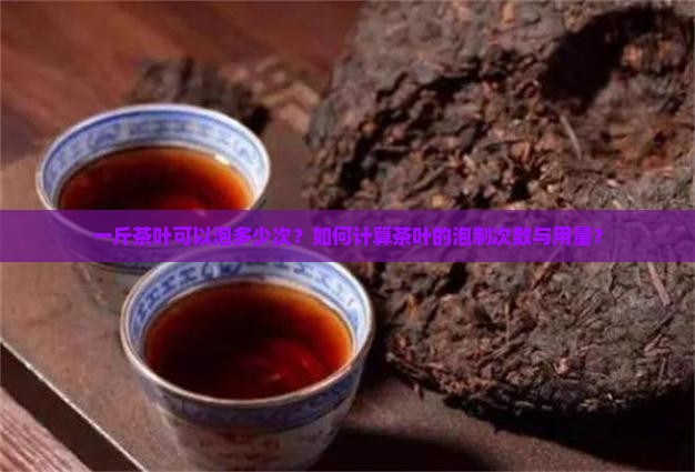 一斤茶叶可以泡多少次？如何计算茶叶的泡制次数与用量？