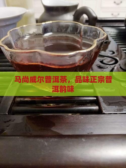马尚威尔普洱茶，品味正宗普洱韵味