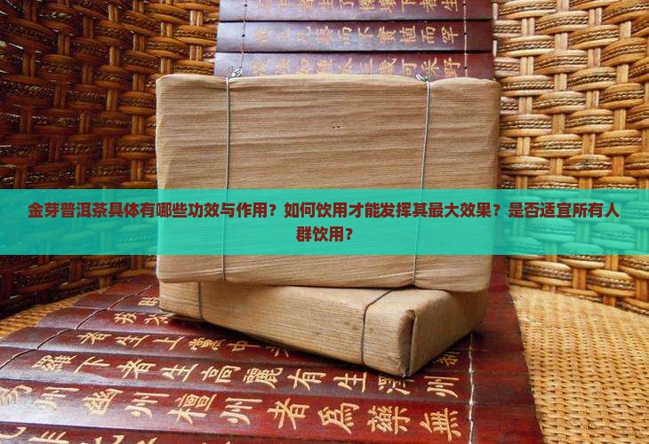 金芽普洱茶具体有哪些功效与作用？如何饮用才能发挥其最大效果？是否适宜所有人群饮用？