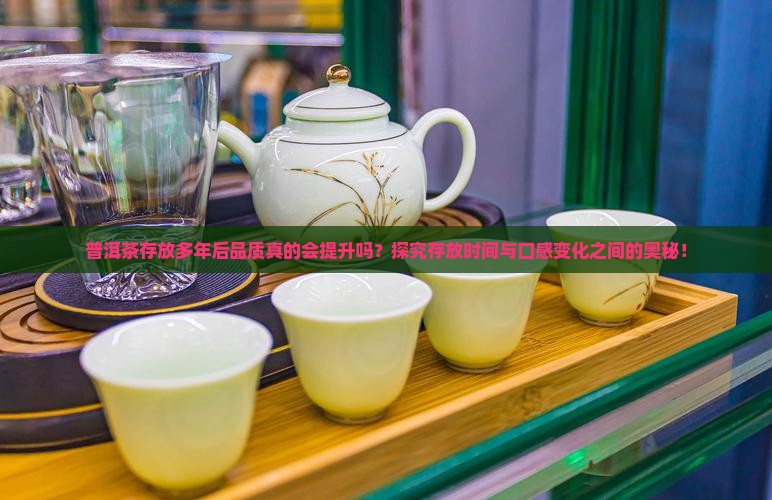 普洱茶存放多年后品质真的会提升吗？探究存放时间与口感变化之间的奥秘！