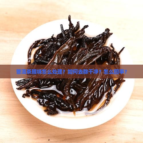 普洱茶腥味怎么处理？如何去除干净？怎么回事？