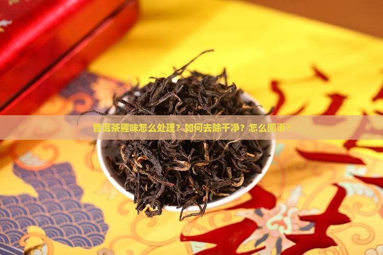 普洱茶腥味怎么处理？如何去除干净？怎么回事？