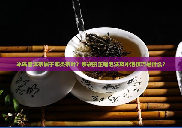 冰岛普洱茶属于哪类茶叶？茶袋的正确泡法及冲泡技巧是什么？
