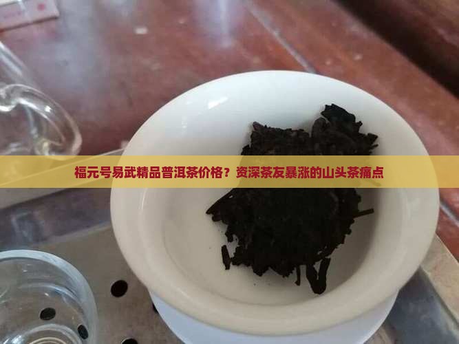 福元号易武精品普洱茶价格？资深茶友暴涨的山头茶痛点