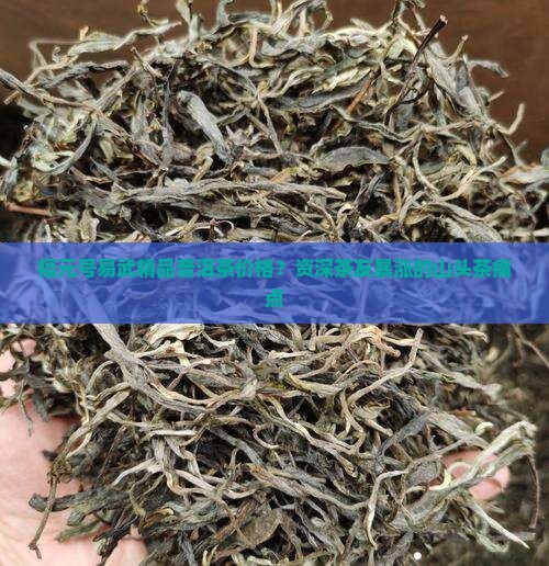 福元号易武精品普洱茶价格？资深茶友暴涨的山头茶痛点