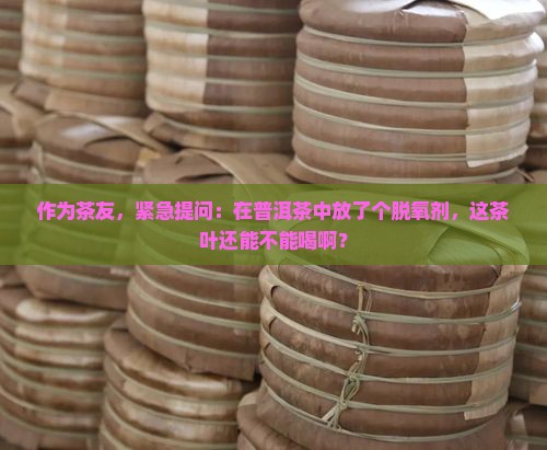 作为茶友，紧急提问：在普洱茶中放了个脱氧剂，这茶叶还能不能喝啊？