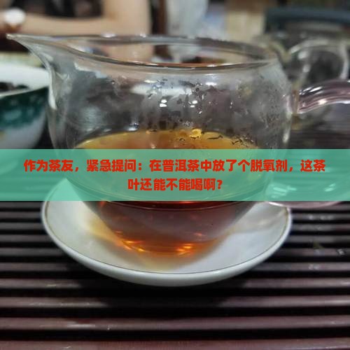 作为茶友，紧急提问：在普洱茶中放了个脱氧剂，这茶叶还能不能喝啊？