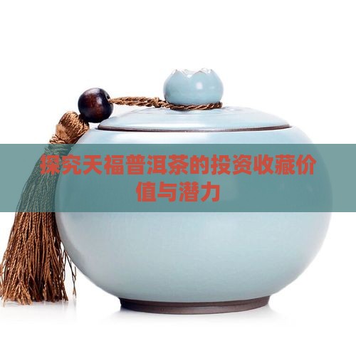 探究天福普洱茶的投资收藏价值与潜力