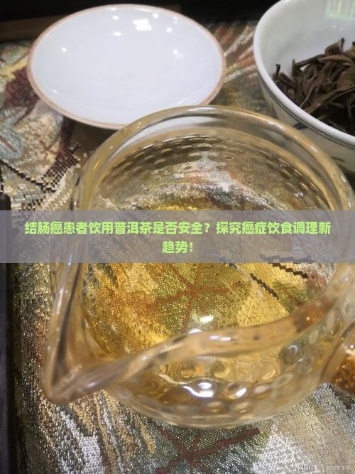 结肠癌患者饮用普洱茶是否安全？探究癌症饮食调理新趋势！