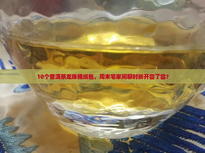 10个普洱茶龙珠锡纸包，周末宅家闲聊时拆开尝了尝？