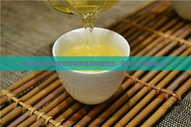 可步云南普洱茶如何将传统与创新结合，解决行业哪些痛点？