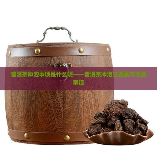 普洱茶冲泡事项是什么呢——普洱茶冲泡三要素与注意事项