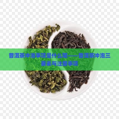 普洱茶冲泡事项是什么呢——普洱茶冲泡三要素与注意事项
