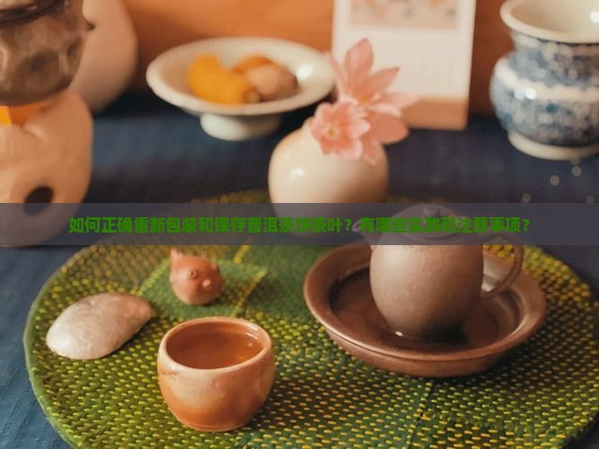 如何正确重新包装和保存普洱茶饼茶叶？有哪些实践和注意事项？
